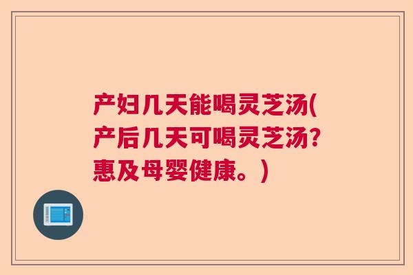 产妇几天能喝灵芝汤(产后几天可喝灵芝汤?惠及母婴健康。) 产妇几天能喝灵芝汤(产后几天可喝灵芝汤?惠及母婴健康。)