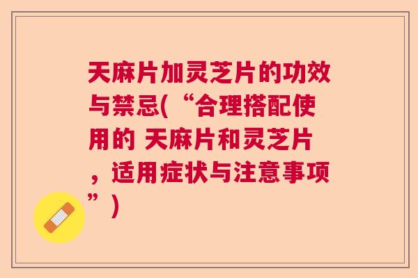 天麻片加灵芝片的功效与禁忌(“合理搭配使用的 天麻片和灵芝片,适用症状与注意事项”) 天麻片加灵芝片的功效与禁忌(“合理搭配使用的 天麻片和灵芝片,适用症状与注意事项”)
