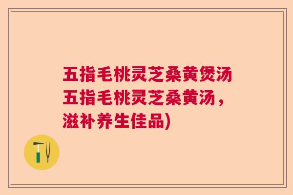 五指毛桃灵芝桑黄煲汤五指毛桃灵芝桑黄汤,滋补养生佳品) 五指毛桃灵芝桑黄煲汤五指毛桃灵芝桑黄汤,滋补养生佳品)