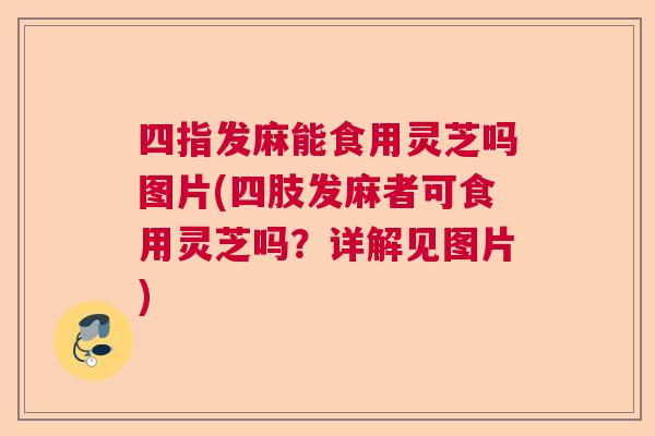 四指发麻能食用灵芝吗图片(四肢发麻者可食用灵芝吗?详解见图片) 四指发麻能食用灵芝吗图片(四肢发麻者可食用灵芝吗?详解见图片)