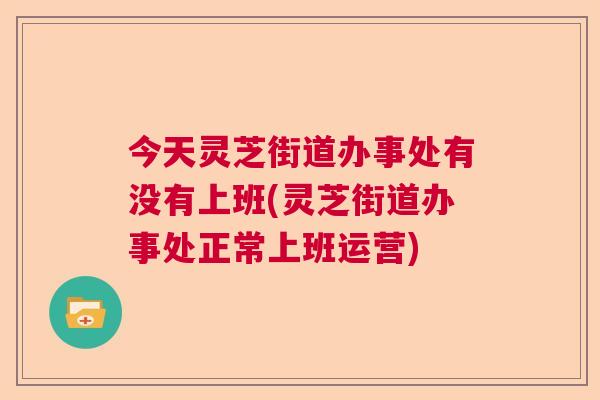 今天灵芝街道办事处有没有上班(灵芝街道办事处正常上班运营) 今天灵芝街道办事处有没有上班(灵芝街道办事处正常上班运营)