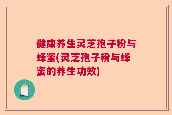 健康养生灵芝孢子粉与蜂蜜(灵芝孢子粉与蜂蜜的养生功效) 健康养生灵芝孢子粉与蜂蜜(灵芝孢子粉与蜂蜜的养生功效)