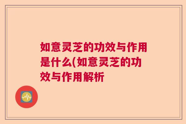 如意灵芝的功效与作用是什么(如意灵芝的功效与作用解析 如意灵芝的功效与作用是什么(如意灵芝的功效与作用解析