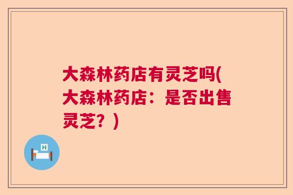大森林药店有灵芝吗(大森林药店:是否出售灵芝?) 大森林药店有灵芝吗(大森林药店:是否出售灵芝?)
