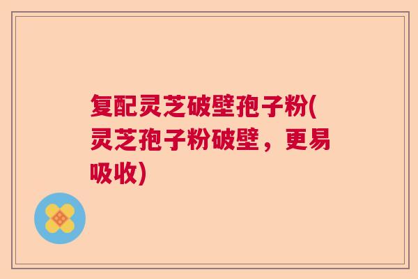 复配灵芝破壁孢子粉(灵芝孢子粉破壁,更易吸收) 复配灵芝破壁孢子粉(灵芝孢子粉破壁,更易吸收)