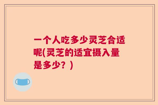 一个人吃多少灵芝合适呢(灵芝的适宜摄入量是多少?) 一个人吃多少灵芝合适呢(灵芝的适宜摄入量是多少?)