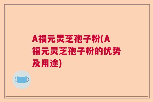 A福元灵芝孢子粉(A福元灵芝孢子粉的优势及用途) A福元灵芝孢子粉(A福元灵芝孢子粉的优势及用途)