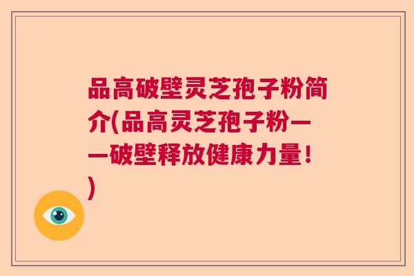 品高破壁灵芝孢子粉简介(品高灵芝孢子粉——破壁释放健康力量!) 品高破壁灵芝孢子粉简介(品高灵芝孢子粉——破壁释放健康力量!)
