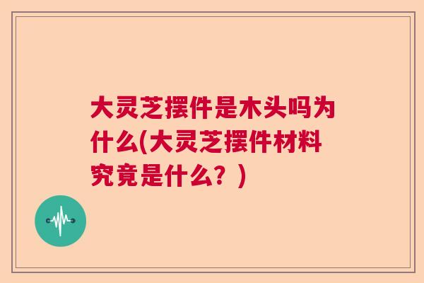 大灵芝摆件是木头吗为什么(大灵芝摆件材料究竟是什么？)