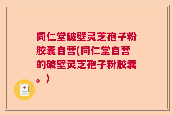 同仁堂破壁灵芝孢子粉胶囊自营(同仁堂自营的破壁灵芝孢子粉胶囊。) 同仁堂破壁灵芝孢子粉胶囊自营(同仁堂自营的破壁灵芝孢子粉胶囊。)