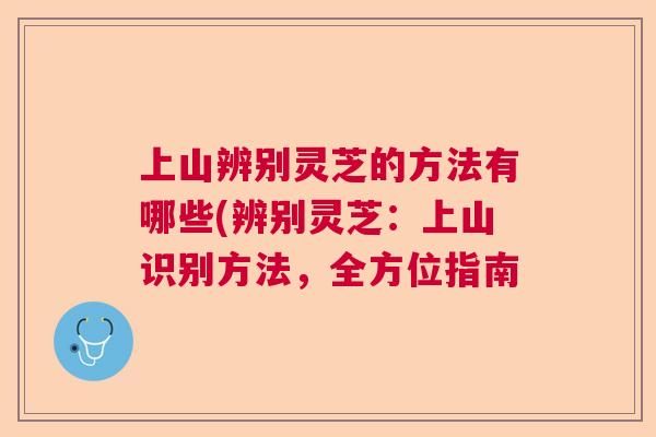 上山辨别灵芝的方法有哪些(辨别灵芝:上山识别方法,全方位指南 上山辨别灵芝的方法有哪些(辨别灵芝:上山识别方法,全方位指南