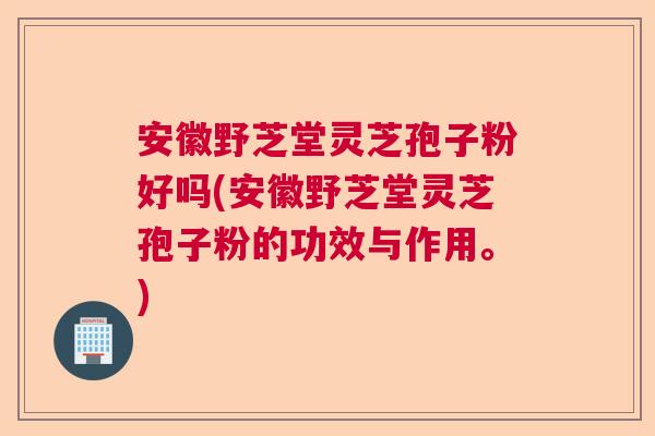 安徽野芝堂灵芝孢子粉好吗(安徽野芝堂灵芝孢子粉的功效与作用。) 安徽野芝堂灵芝孢子粉好吗(安徽野芝堂灵芝孢子粉的功效与作用。)