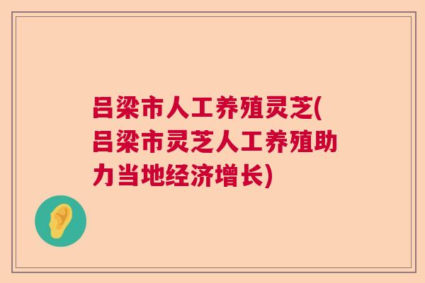吕梁市人工养殖灵芝(吕梁市灵芝人工养殖助力当地经济增长) 吕梁市人工养殖灵芝(吕梁市灵芝人工养殖助力当地经济增长)