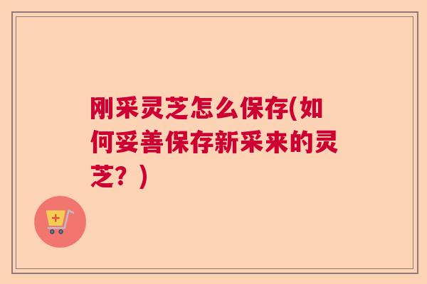 刚采灵芝怎么保存(如何妥善保存新采来的灵芝?) 刚采灵芝怎么保存(如何妥善保存新采来的灵芝?)