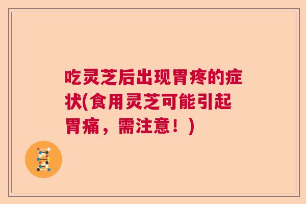 吃灵芝后出现胃疼的症状(食用灵芝可能引起胃痛,需注意!) 吃灵芝后出现胃疼的症状(食用灵芝可能引起胃痛,需注意!)