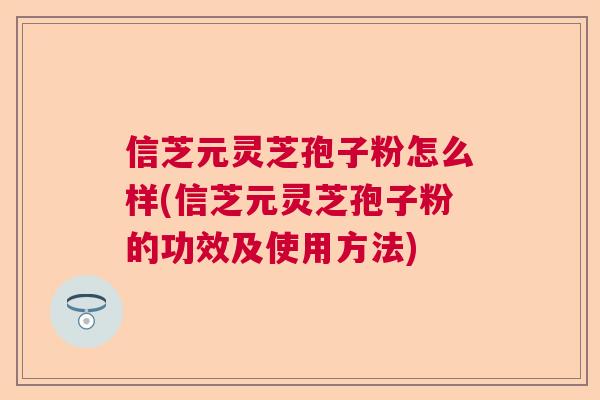 信芝元灵芝孢子粉怎么样(信芝元灵芝孢子粉的功效及使用方法) 信芝元灵芝孢子粉怎么样(信芝元灵芝孢子粉的功效及使用方法)