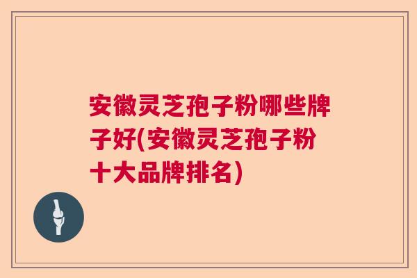 安徽灵芝孢子粉哪些牌子好(安徽灵芝孢子粉十大品牌排名) 安徽灵芝孢子粉哪些牌子好(安徽灵芝孢子粉十大品牌排名)