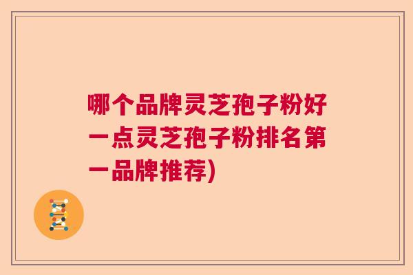 哪个品牌灵芝孢子粉好一点灵芝孢子粉排名第一品牌推荐) 哪个品牌灵芝孢子粉好一点灵芝孢子粉排名第一品牌推荐)