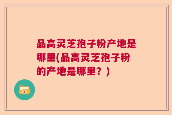 品高灵芝孢子粉产地是哪里(品高灵芝孢子粉的产地是哪里?) 品高灵芝孢子粉产地是哪里(品高灵芝孢子粉的产地是哪里?)