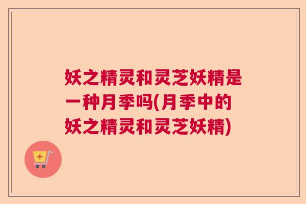 妖之精灵和灵芝妖精是一种月季吗(月季中的妖之精灵和灵芝妖精) 妖之精灵和灵芝妖精是一种月季吗(月季中的妖之精灵和灵芝妖精)
