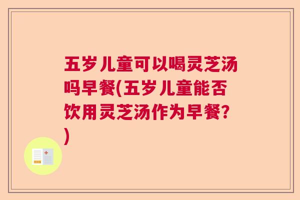 五岁儿童可以喝灵芝汤吗早餐(五岁儿童能否饮用灵芝汤作为早餐?) 五岁儿童可以喝灵芝汤吗早餐(五岁儿童能否饮用灵芝汤作为早餐?)