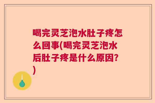 喝完灵芝泡水肚子疼怎么回事(喝完灵芝泡水后肚子疼是什么原因?) 喝完灵芝泡水肚子疼怎么回事(喝完灵芝泡水后肚子疼是什么原因?)