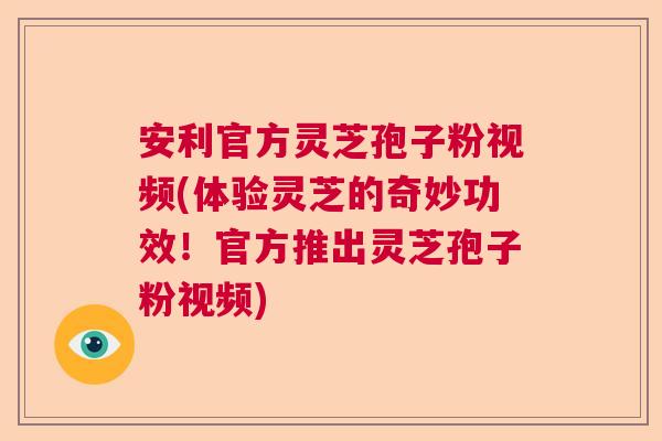 安利官方灵芝孢子粉视频(体验灵芝的奇妙功效!官方推出灵芝孢子粉视频) 安利官方灵芝孢子粉视频(体验灵芝的奇妙功效!官方推出灵芝孢子粉视频)