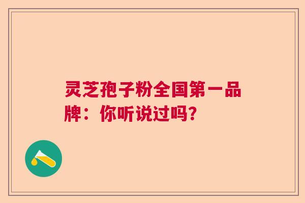 灵芝孢子粉全国第一品牌:你听说过吗? 灵芝孢子粉全国第一品牌:你听说过吗?