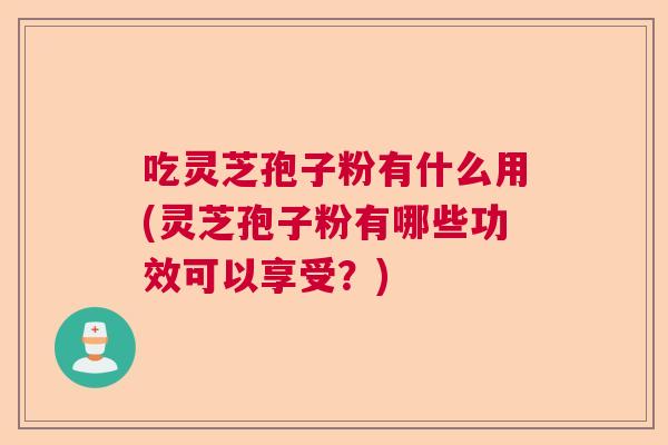 吃灵芝孢子粉有什么用(灵芝孢子粉有哪些功效可以享受?) 吃灵芝孢子粉有什么用(灵芝孢子粉有哪些功效可以享受?)