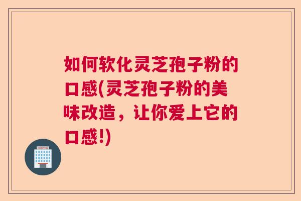 如何软化灵芝孢子粉的口感(灵芝孢子粉的美味改造,让你爱上它的口感!) 如何软化灵芝孢子粉的口感(灵芝孢子粉的美味改造,让你爱上它的口感!)