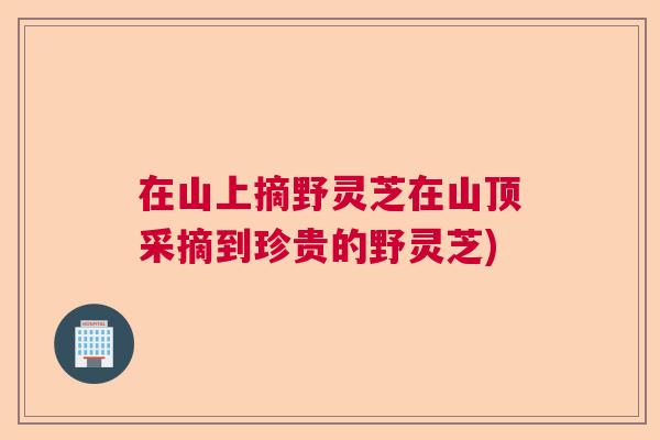 在山上摘野灵芝在山顶采摘到珍贵的野灵芝) 在山上摘野灵芝在山顶采摘到珍贵的野灵芝)