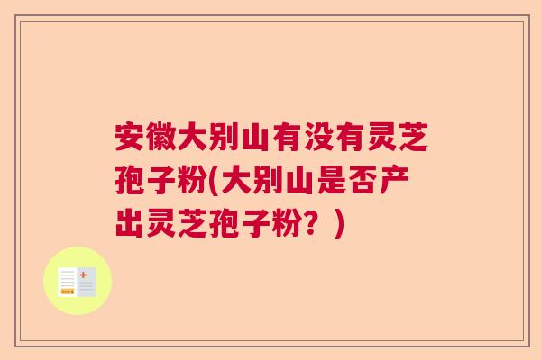 安徽大别山有没有灵芝孢子粉(大别山是否产出灵芝孢子粉?) 安徽大别山有没有灵芝孢子粉(大别山是否产出灵芝孢子粉?)
