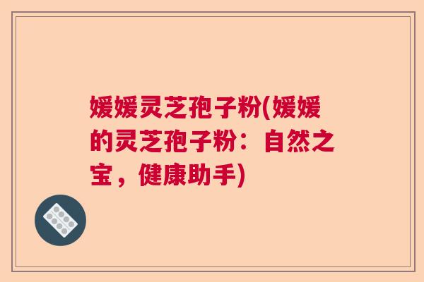 媛媛灵芝孢子粉(媛媛的灵芝孢子粉:自然之宝,健康助手) 媛媛灵芝孢子粉(媛媛的灵芝孢子粉:自然之宝,健康助手)