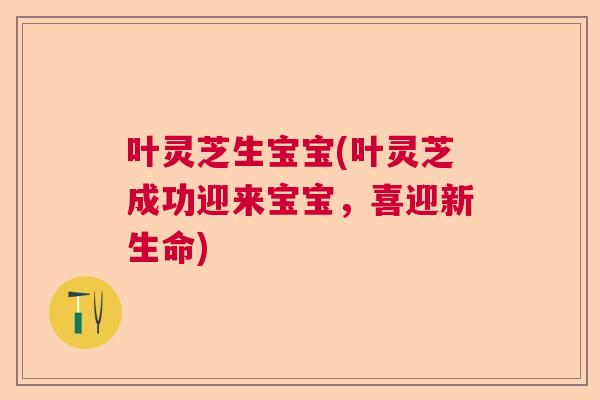 叶灵芝生宝宝(叶灵芝成功迎来宝宝,喜迎新生命) 叶灵芝生宝宝(叶灵芝成功迎来宝宝,喜迎新生命)