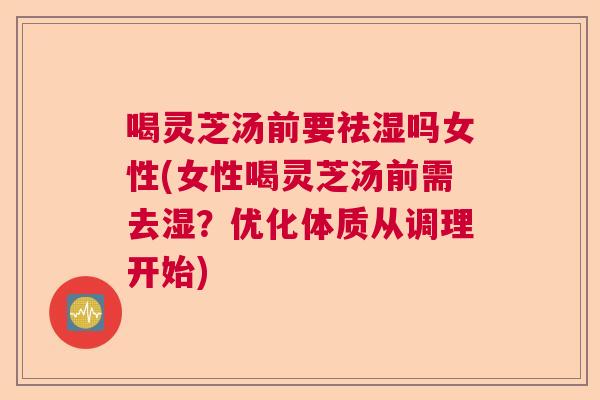 喝灵芝汤前要祛湿吗女性(女性喝灵芝汤前需去湿？优化体质从调理开始)