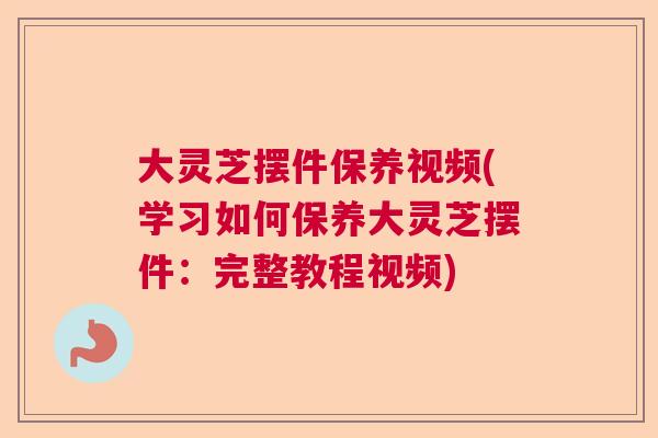 大灵芝摆件保养视频(学习如何保养大灵芝摆件:完整教程视频) 大灵芝摆件保养视频(学习如何保养大灵芝摆件:完整教程视频)