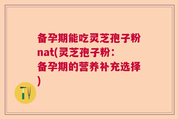 备孕期能吃灵芝孢子粉nat(灵芝孢子粉:备孕期的营养补充选择) 备孕期能吃灵芝孢子粉nat(灵芝孢子粉:备孕期的营养补充选择)