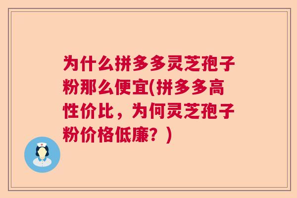 为什么拼多多灵芝孢子粉那么便宜(拼多多高性价比，为何灵芝孢子粉价格低廉？)