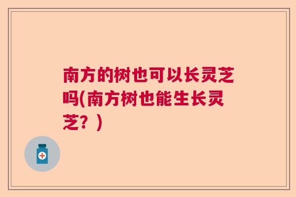 南方的树也可以长灵芝吗(南方树也能生长灵芝?) 南方的树也可以长灵芝吗(南方树也能生长灵芝?)