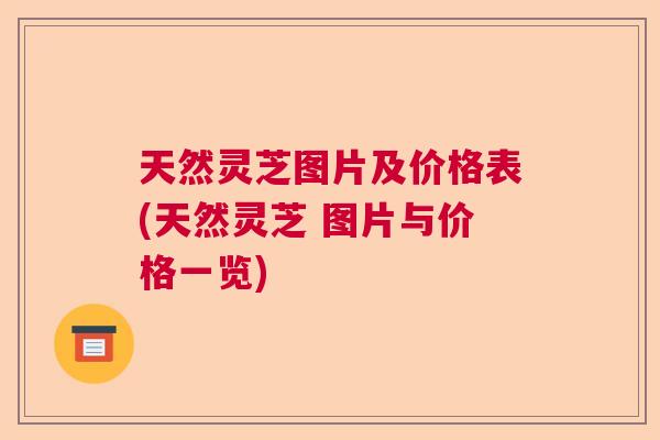 天然灵芝图片及价格表(天然灵芝 图片与价格一览) 天然灵芝图片及价格表(天然灵芝 图片与价格一览)