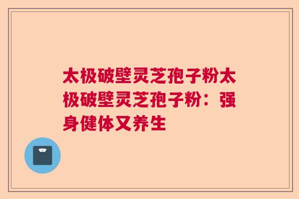 太极破壁灵芝孢子粉太极破壁灵芝孢子粉:强身健体又养生 太极破壁灵芝孢子粉太极破壁灵芝孢子粉:强身健体又养生