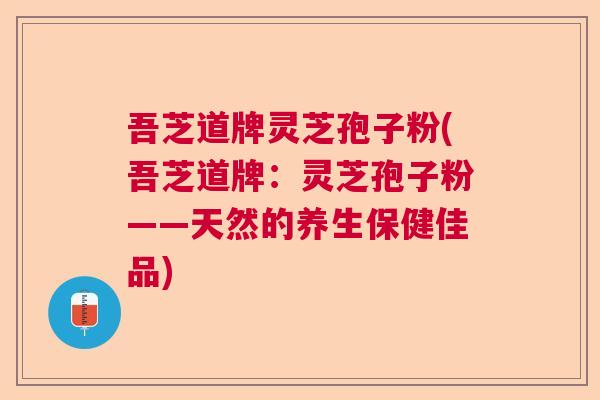 吾芝道牌灵芝孢子粉(吾芝道牌:灵芝孢子粉——天然的养生保健佳品) 吾芝道牌灵芝孢子粉(吾芝道牌:灵芝孢子粉——天然的养生保健佳品)