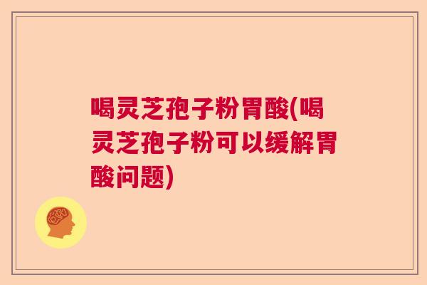喝灵芝孢子粉胃酸(喝灵芝孢子粉可以缓解胃酸问题) 喝灵芝孢子粉胃酸(喝灵芝孢子粉可以缓解胃酸问题)