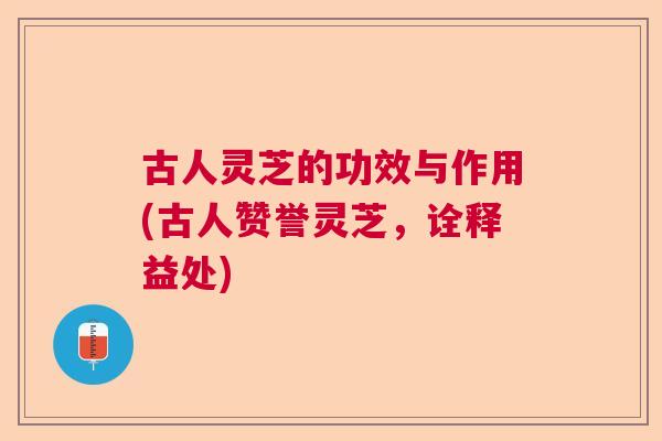 古人灵芝的功效与作用(古人赞誉灵芝,诠释益处) 古人灵芝的功效与作用(古人赞誉灵芝,诠释益处)