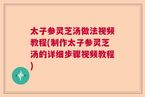 太子参灵芝汤做法视频教程(制作太子参灵芝汤的详细步骤视频教程) 太子参灵芝汤做法视频教程(制作太子参灵芝汤的详细步骤视频教程)