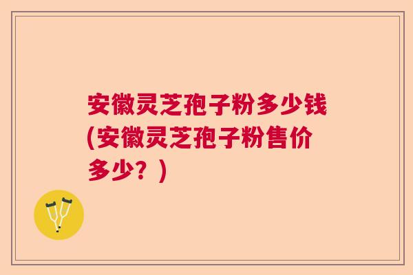安徽灵芝孢子粉多少钱(安徽灵芝孢子粉售价多少?) 安徽灵芝孢子粉多少钱(安徽灵芝孢子粉售价多少?)