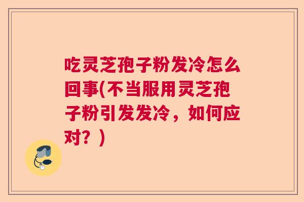 吃灵芝孢子粉发冷怎么回事(不当服用灵芝孢子粉引发发冷,如何应对?) 吃灵芝孢子粉发冷怎么回事(不当服用灵芝孢子粉引发发冷,如何应对?)