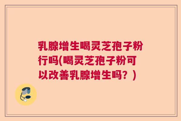乳腺增生喝灵芝孢子粉行吗(喝灵芝孢子粉可以改善乳腺增生吗?) 乳腺增生喝灵芝孢子粉行吗(喝灵芝孢子粉可以改善乳腺增生吗?)