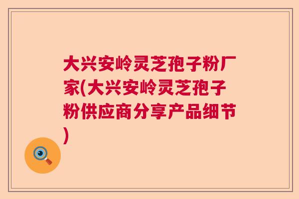 大兴安岭灵芝孢子粉厂家(大兴安岭灵芝孢子粉供应商分享产品细节) 大兴安岭灵芝孢子粉厂家(大兴安岭灵芝孢子粉供应商分享产品细节)