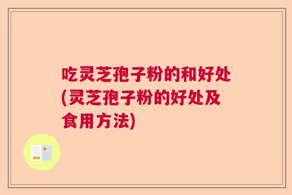吃灵芝孢子粉的和好处(灵芝孢子粉的好处及食用方法) 吃灵芝孢子粉的和好处(灵芝孢子粉的好处及食用方法)